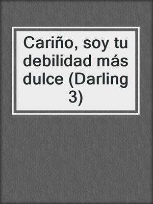 cover image of Cariño, soy tu debilidad más dulce (Darling 3)