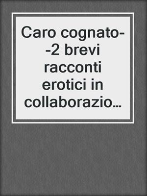 Caro cognato--2 brevi racconti erotici in collaborazione con Erika Lust