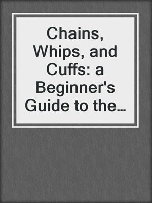 Chains, Whips, and Cuffs: a Beginner's Guide to the Ecstasy and Pain of BDSM