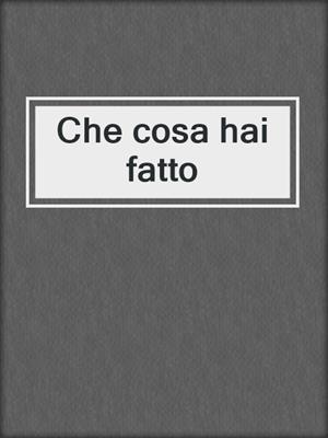 cover image of Che cosa hai fatto
