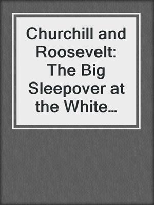 Churchill and Roosevelt: The Big Sleepover at the White House