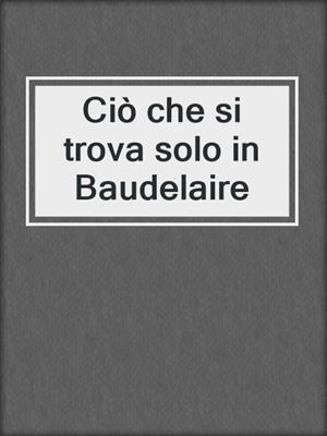 cover image of Ciò che si trova solo in Baudelaire