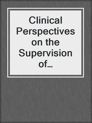 Clinical Perspectives on the Supervision of Psychoanalysis and Psychotherapy