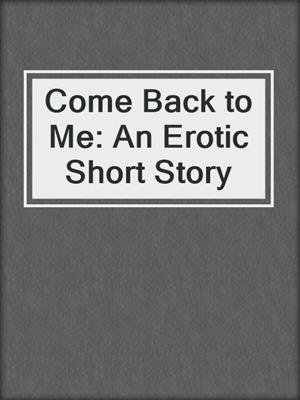 cover image of Come Back to Me: An Erotic Short Story