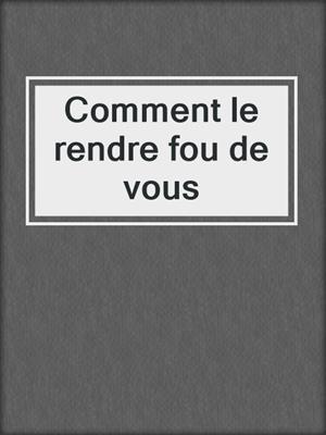 cover image of Comment le rendre fou de vous