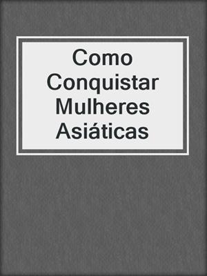 cover image of Como Conquistar Mulheres Asiáticas