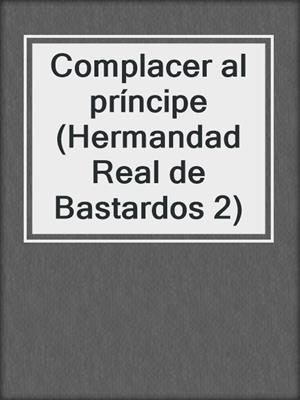 cover image of Complacer al príncipe (Hermandad Real de Bastardos 2)