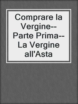 cover image of Comprare la Vergine--Parte Prima--La Vergine all'Asta