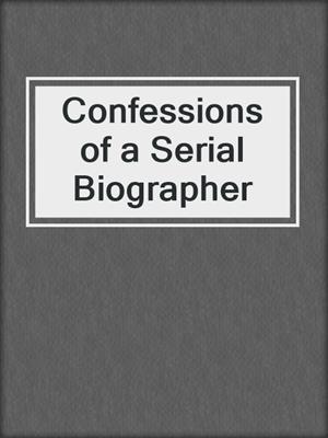 Confessions of a Serial Biographer