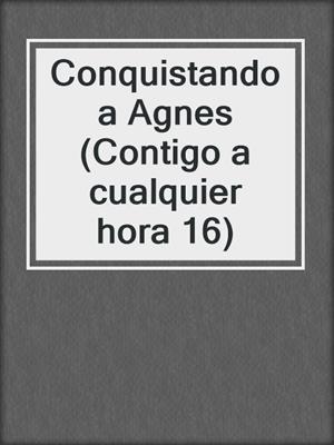 cover image of Conquistando a Agnes (Contigo a cualquier hora 16)