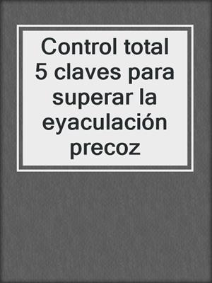 cover image of Control total  5 claves para superar la eyaculación precoz