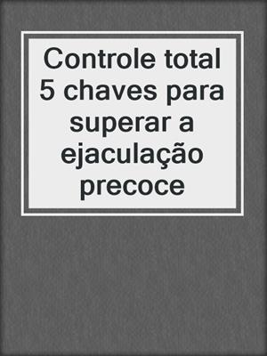 cover image of Controle total 5 chaves para superar a ejaculação precoce