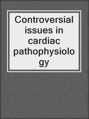 Controversial issues in cardiac pathophysiology