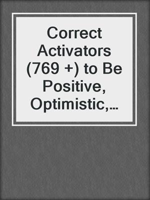cover image of Correct Activators (769 +) to Be Positive, Optimistic, and Happy All the Time
