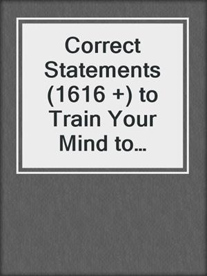 cover image of Correct Statements (1616 +) to Train Your Mind to Become Invincible