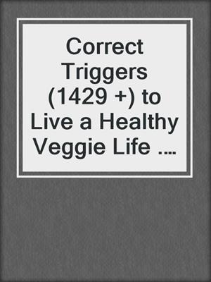 cover image of Correct Triggers (1429 +) to Live a Healthy Veggie Life . . . and Still Eat Treats
