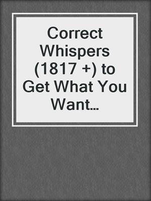 cover image of Correct Whispers (1817 +) to Get What You Want Without Having to Ask