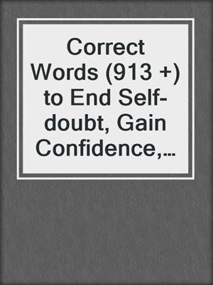 cover image of Correct Words (913 +) to End Self-doubt, Gain Confidence, & Create a Positive Self-image