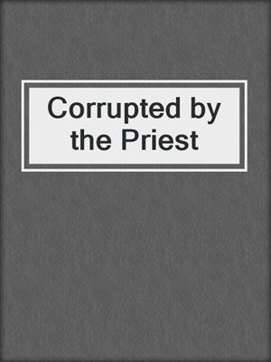 cover image of Corrupted by the Priest