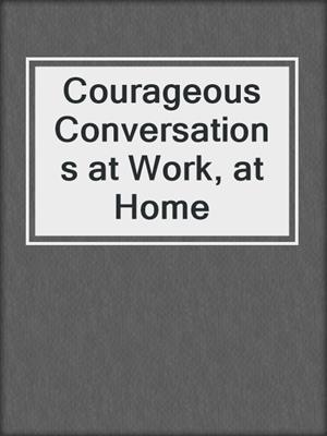 Courageous Conversations at Work, at Home