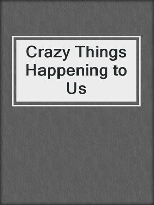 Crazy Things Happening to Us