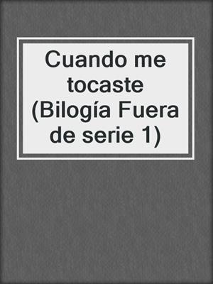 cover image of Cuando me tocaste (Bilogía Fuera de serie 1)