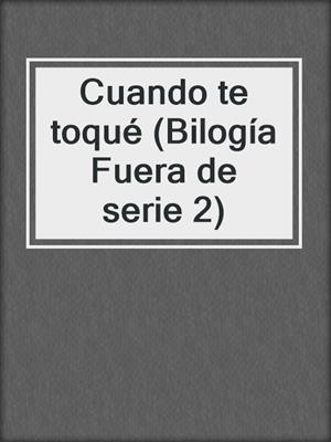 cover image of Cuando te toqué (Bilogía Fuera de serie 2)