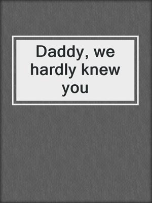 Daddy, we hardly knew you