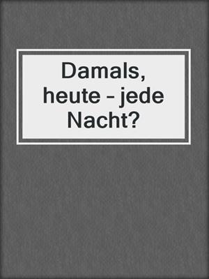 cover image of Damals, heute – jede Nacht?