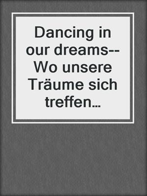 cover image of Dancing in our dreams--Wo unsere Träume sich treffen werden