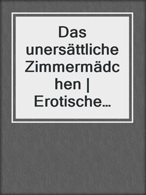 cover image of Das unersättliche Zimmermädchen | Erotische Geschichte