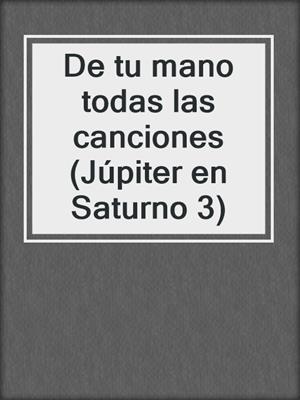 cover image of De tu mano todas las canciones (Júpiter en Saturno 3)