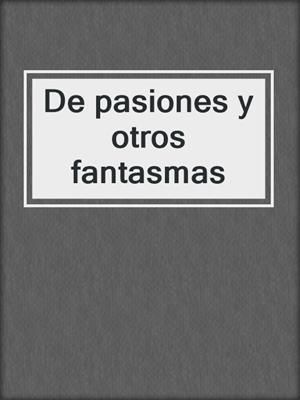 cover image of De pasiones y otros fantasmas