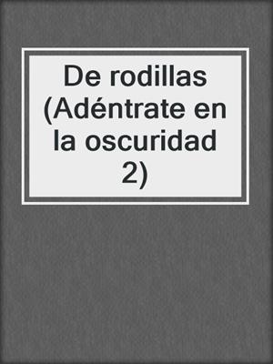 cover image of De rodillas (Adéntrate en la oscuridad 2)