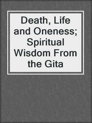 Death, Life and Oneness; Spiritual Wisdom From the Gita