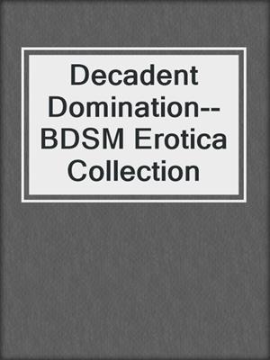 cover image of Decadent Domination--BDSM Erotica Collection