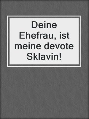 Deine Ehefrau, ist meine devote Sklavin!
