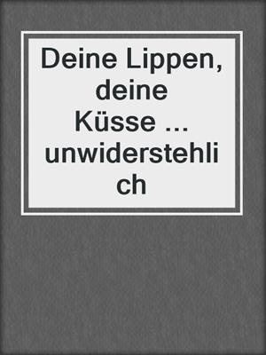 cover image of Deine Lippen, deine Küsse ... unwiderstehlich