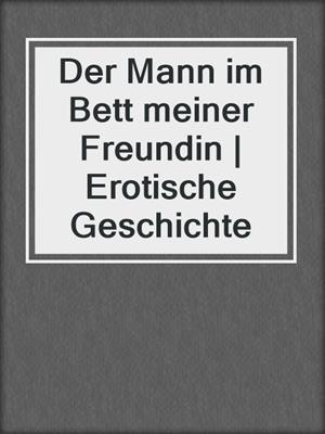 Der Mann im Bett meiner Freundin | Erotische Geschichte