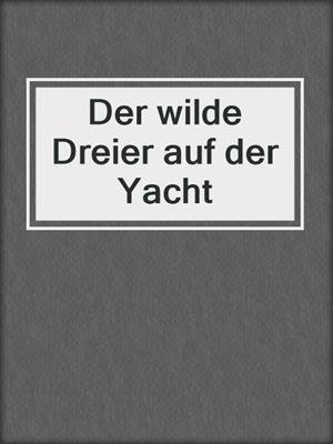 cover image of Der wilde Dreier auf der Yacht