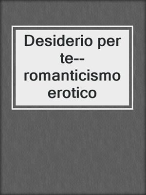 cover image of Desiderio per te--romanticismo erotico