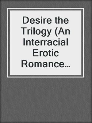 cover image of Desire the Trilogy (An Interracial Erotic Romance Bundled)