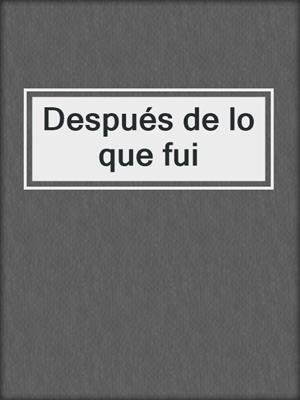 cover image of Después de lo que fui