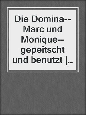 cover image of Die Domina--Marc und Monique--gepeitscht und benutzt | Erotische Geschichte