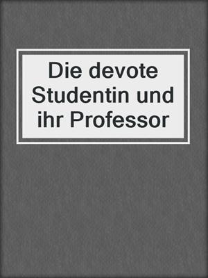 cover image of Die devote Studentin und ihr Professor