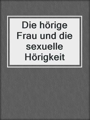 cover image of Die hörige Frau und die sexuelle Hörigkeit