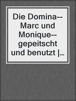 cover image of Die Domina--Marc und Monique--gepeitscht und benutzt | Erotische Geschichte
