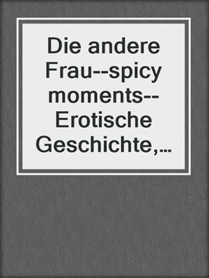Die andere Frau--spicy moments--Erotische Geschichte, Band 26 (Ungekürzte Lesung)