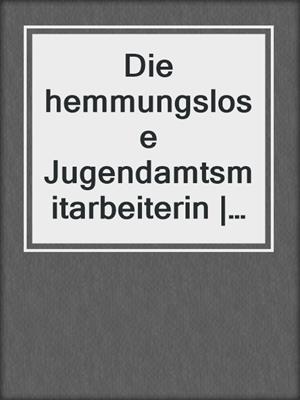 cover image of Die hemmungslose Jugendamtsmitarbeiterin | Erotische Geschichte