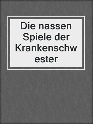 cover image of Die nassen Spiele der Krankenschwester